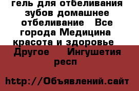 гель для отбеливания зубов домашнее отбеливание - Все города Медицина, красота и здоровье » Другое   . Ингушетия респ.